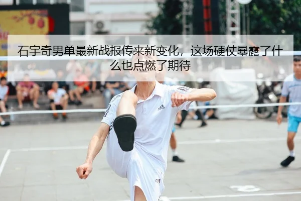 石宇奇男单最新战报传来新变化，这场硬仗暴露了什么也点燃了期待